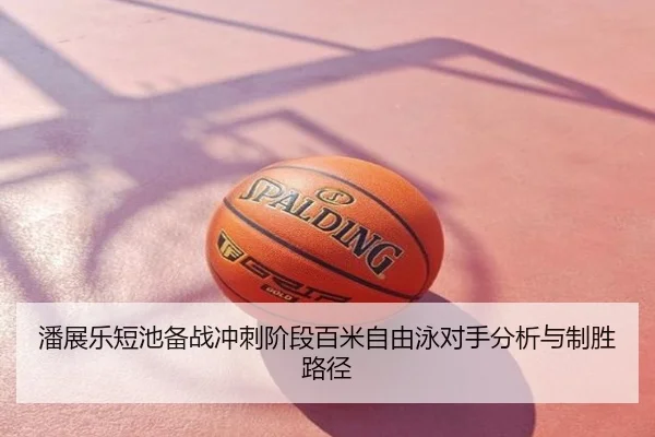 潘展乐短池备战冲刺阶段百米自由泳对手分析与制胜路径