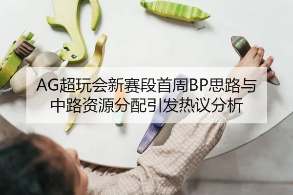 AG超玩会新赛段首周BP思路与中路资源分配引发热议分析