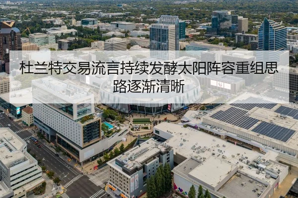 杜兰特交易流言持续发酵太阳阵容重组思路逐渐清晰