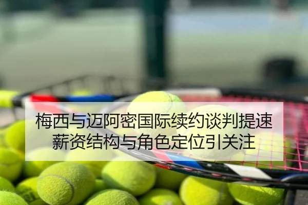 梅西与迈阿密国际续约谈判提速 薪资结构与角色定位引关注