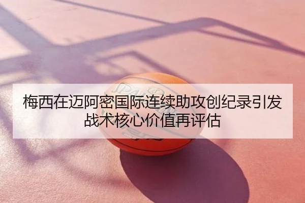 梅西在迈阿密国际连续助攻创纪录引发战术核心价值再评估