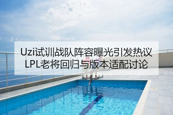 Uzi试训战队阵容曝光引发热议LPL老将回归与版本适配讨论